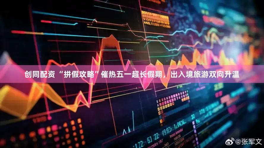 创同配资 “拼假攻略”催热五一超长假期，出入境旅游双向升温