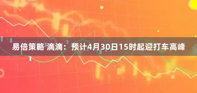 易倍策略 滴滴：预计4月30日15时起迎打车高峰