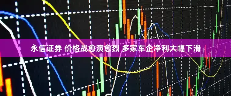 永信证券 价格战愈演愈烈 多家车企净利大幅下滑