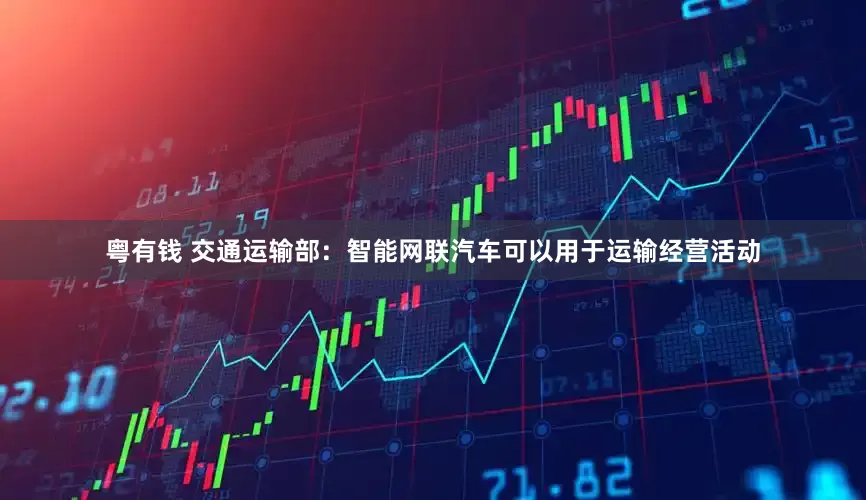 粤有钱 交通运输部：智能网联汽车可以用于运输经营活动