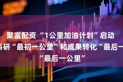 聚富配资 “1公里加油计划”启动  助力科研“最初一公里”和成果转化“最后一公里”
