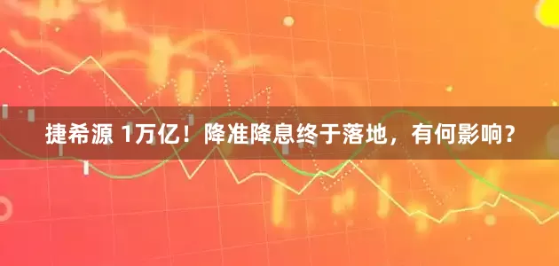 捷希源 1万亿！降准降息终于落地，有何影响？