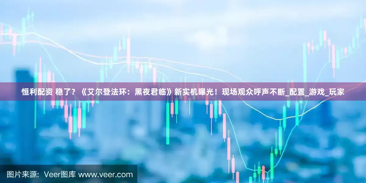 恒利配资 稳了？《艾尔登法环：黑夜君临》新实机曝光！现场观众呼声不断_配置_游戏_玩家