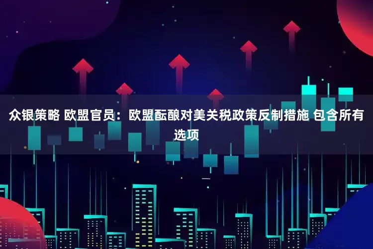 众银策略 欧盟官员：欧盟酝酿对美关税政策反制措施 包含所有选项