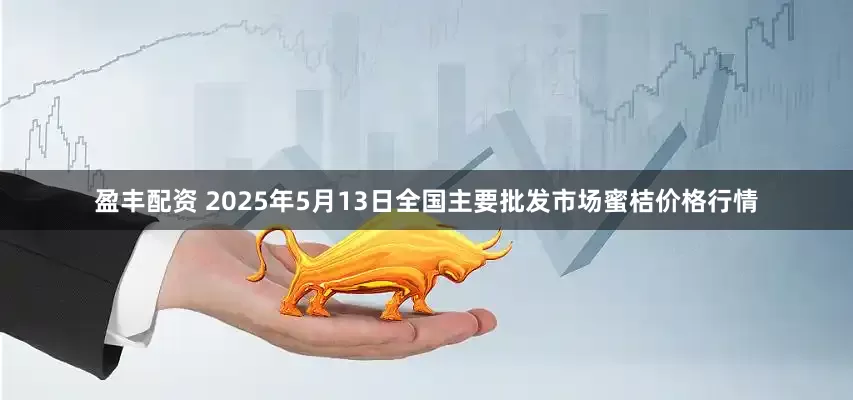 盈丰配资 2025年5月13日全国主要批发市场蜜桔价格行情