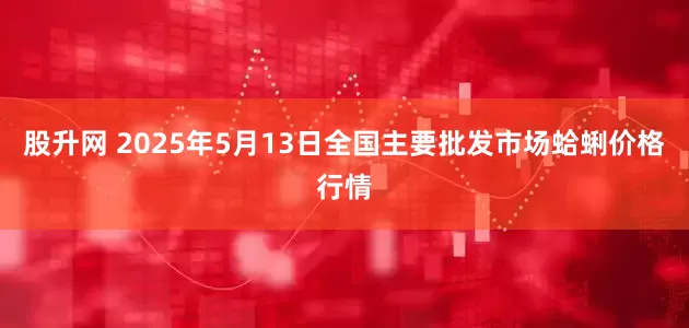 股升网 2025年5月13日全国主要批发市场蛤蜊价格行情