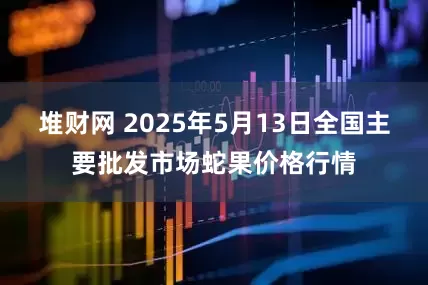 堆财网 2025年5月13日全国主要批发市场蛇果价格行情