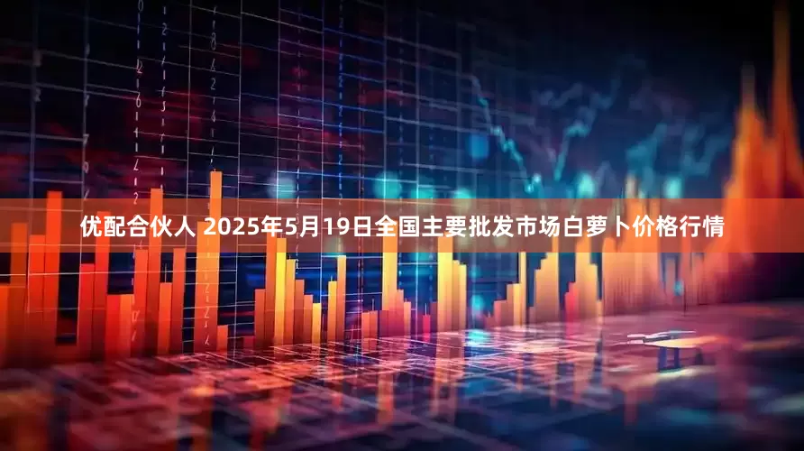 优配合伙人 2025年5月19日全国主要批发市场白萝卜价格行情
