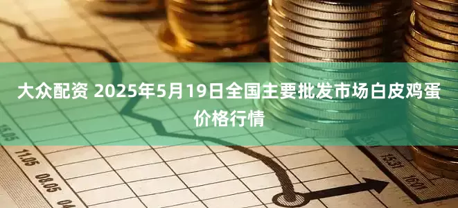 大众配资 2025年5月19日全国主要批发市场白皮鸡蛋价格行情
