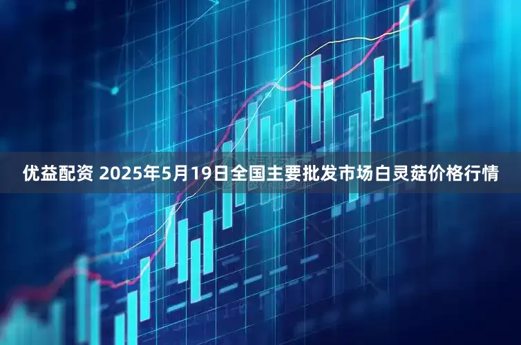 优益配资 2025年5月19日全国主要批发市场白灵菇价格行情