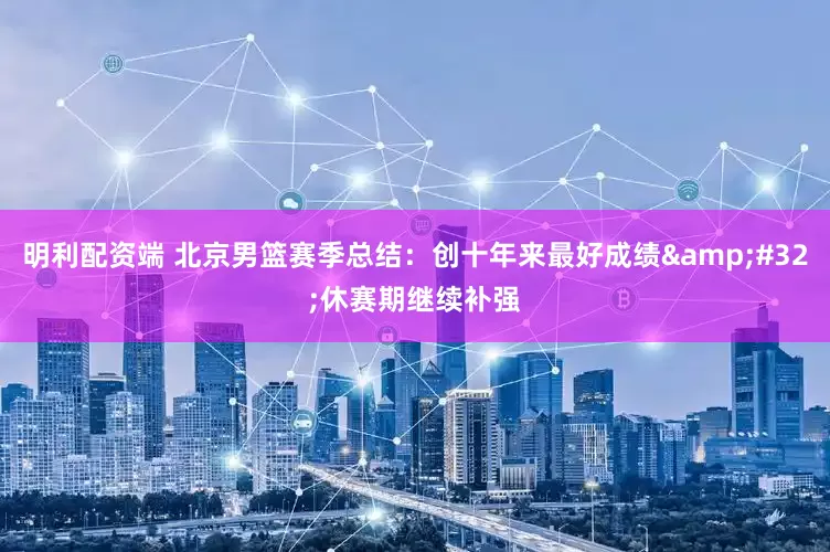 明利配资端 北京男篮赛季总结：创十年来最好成绩&#32;休赛期继续补强