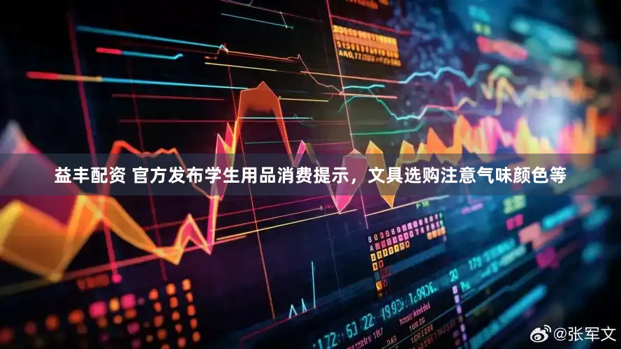 益丰配资 官方发布学生用品消费提示，文具选购注意气味颜色等