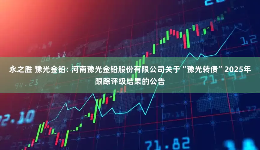 永之胜 豫光金铅: 河南豫光金铅股份有限公司关于“豫光转债”2025年跟踪评级结果的公告