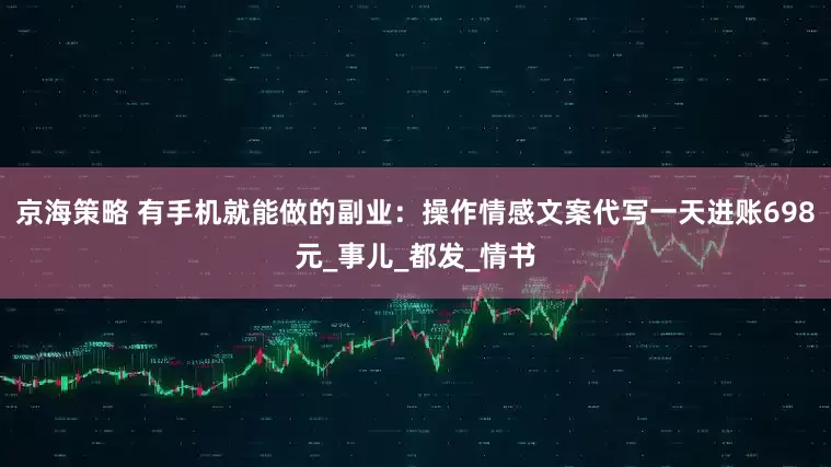京海策略 有手机就能做的副业：操作情感文案代写一天进账698元_事儿_都发_情书