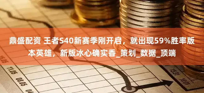 鼎盛配资 王者S40新赛季刚开启，就出现59%胜率版本英雄，新版冰心确实香_策划_数据_顶端