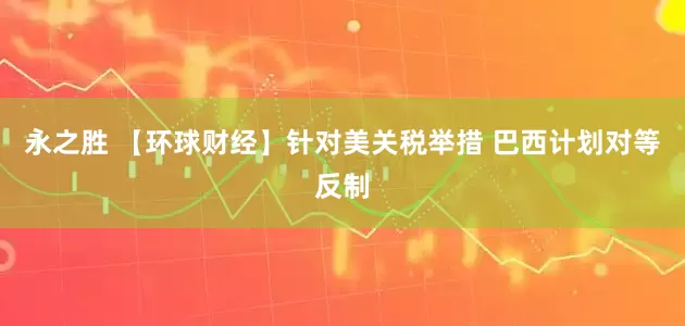 永之胜 【环球财经】针对美关税举措 巴西计划对等反制