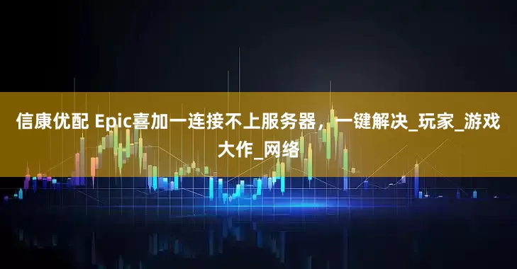 信康优配 Epic喜加一连接不上服务器，一键解决_玩家_游戏大作_网络