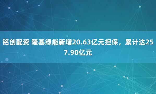 铭创配资 隆基绿能新增20.63亿元担保，累计达257.90亿元