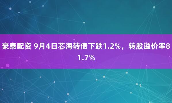 豪泰配资 9月4日芯海转债下跌1.2%，转股溢价率81.7%