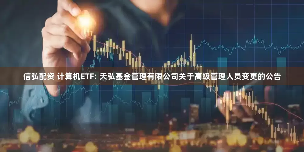 信弘配资 计算机ETF: 天弘基金管理有限公司关于高级管理人员变更的公告