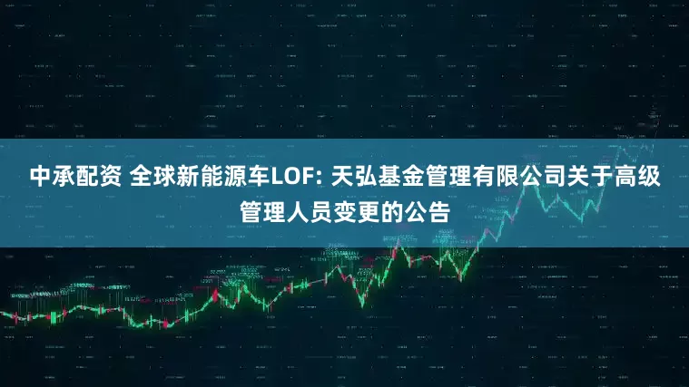中承配资 全球新能源车LOF: 天弘基金管理有限公司关于高级管理人员变更的公告