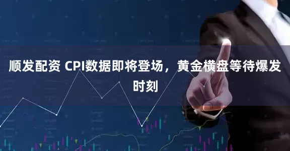 顺发配资 CPI数据即将登场，黄金横盘等待爆发时刻