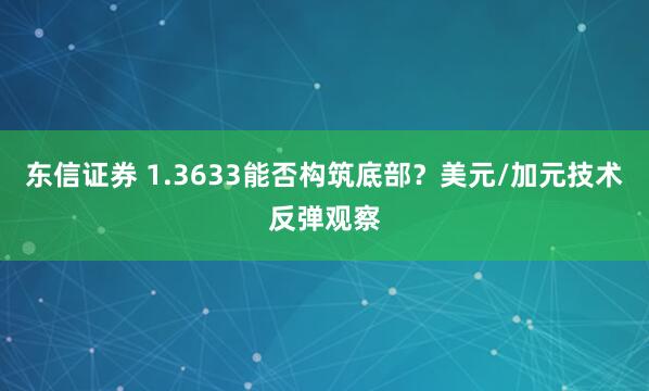 东信证券 1.3633能否构筑底部？美元/加元技术反弹观察