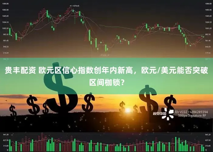 贵丰配资 欧元区信心指数创年内新高，欧元/美元能否突破区间枷锁？