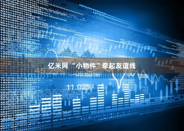 亿米网 “小物件”牵起友谊线