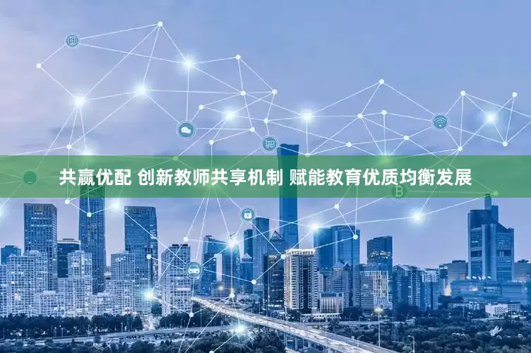 共赢优配 创新教师共享机制 赋能教育优质均衡发展