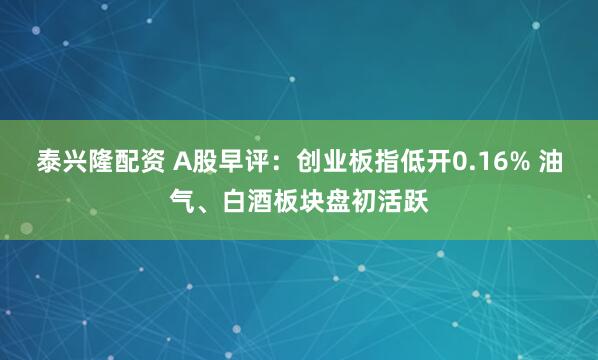泰兴隆配资 A股早评：创业板指低开0.16% 油气、白酒板块盘初活跃
