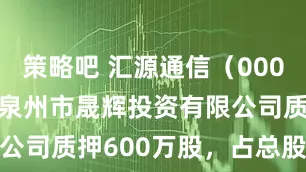 策略吧 汇源通信（000586）股东泉州市晟辉投资有限公司质押600万股，占总股本31%