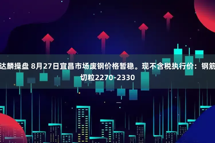 达麟操盘 8月27日宜昌市场废钢价格暂稳。现不含税执行价：钢筋切粒2270-2330