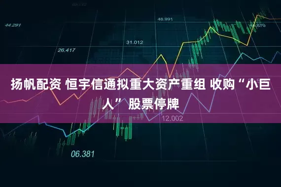 扬帆配资 恒宇信通拟重大资产重组 收购“小巨人” 股票停牌