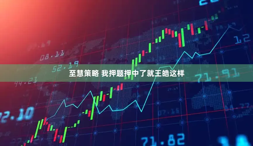 至慧策略 我押题押中了就王皓这样