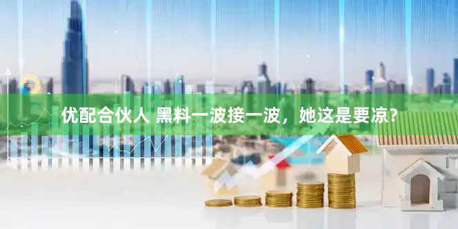 优配合伙人 黑料一波接一波，她这是要凉？