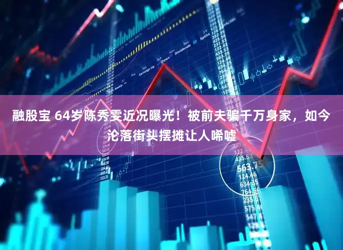 融股宝 64岁陈秀雯近况曝光！被前夫骗千万身家，如今沦落街头摆摊让人唏嘘